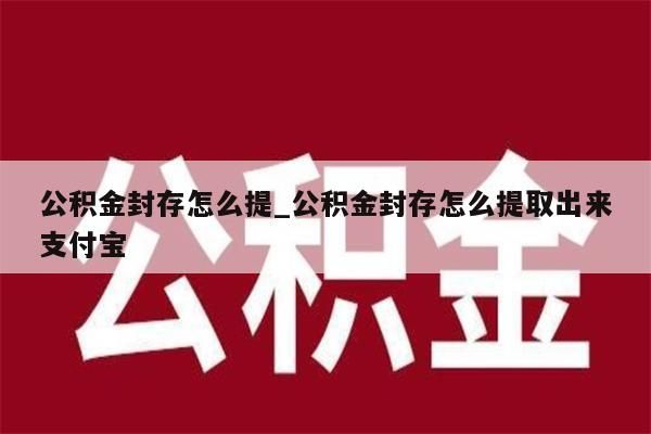 公积金封存怎么提_公积金封存怎么提取出来支付宝